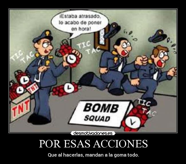 POR ESAS ACCIONES - Que al hacerlas, mandan a la goma todo.