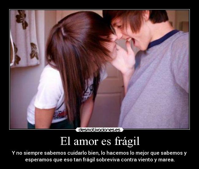 El amor es frágil - Y no siempre sabemos cuidarlo bien, lo hacemos lo mejor que sabemos y
esperamos que eso tan frágil sobreviva contra viento y marea.