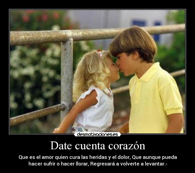 Date cuenta corazón - Que es el amor quien cura las heridas y el dolor, Que aunque pueda
hacer sufrir o hacer llorar, Regresará a volverte a levantar.-