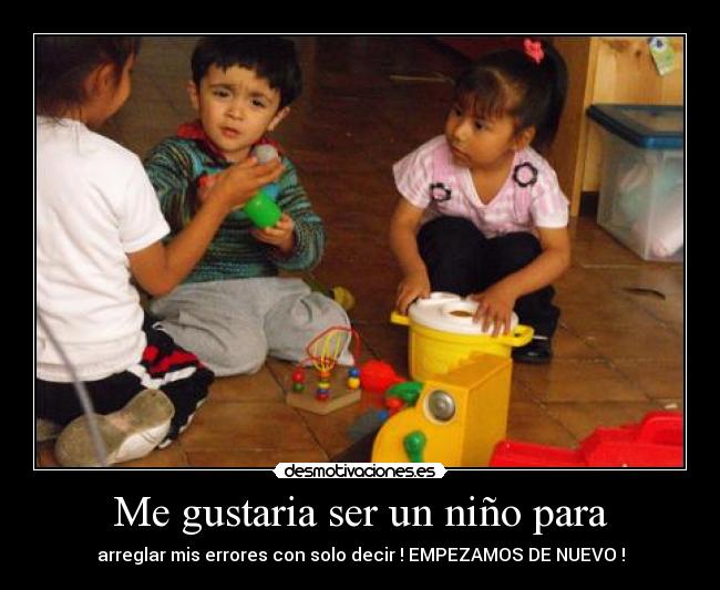 Me gustaria ser un niño para - arreglar mis errores con solo decir ! EMPEZAMOS DE NUEVO !