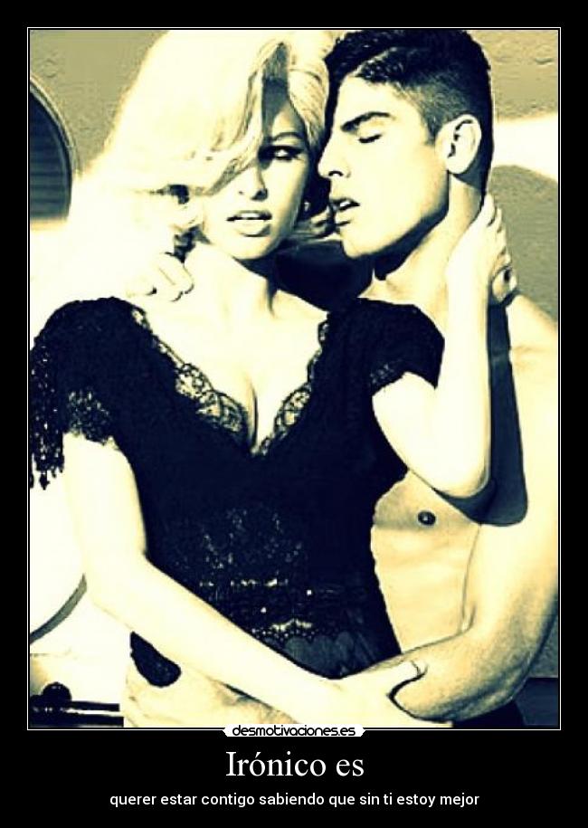 Irónico es - querer estar contigo sabiendo que sin ti estoy mejor