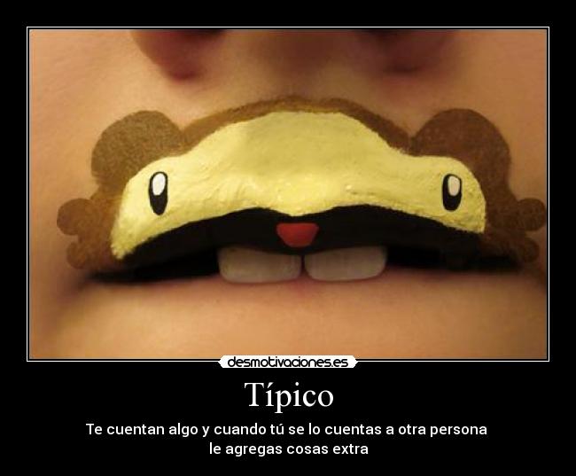 Típico - Te cuentan algo y cuando tú se lo cuentas a otra persona
le agregas cosas extra