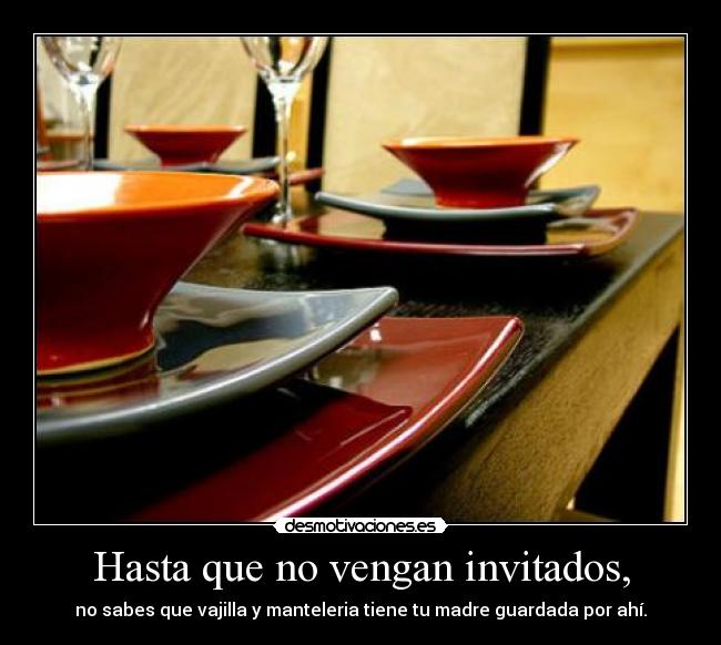 Hasta que no vengan invitados, - no sabes que vajilla y manteleria tiene tu madre guardada por ahí.