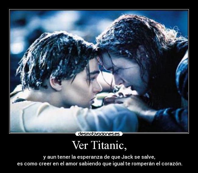 Ver Titanic, - y aun tener la esperanza de que Jack se salve,
es como creer en el amor sabiendo que igual te romperán el corazón.