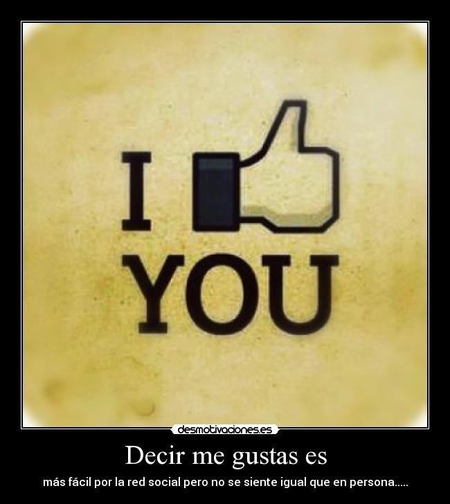 Decir me gustas es - más fácil por la red social pero no se siente igual que en persona.....