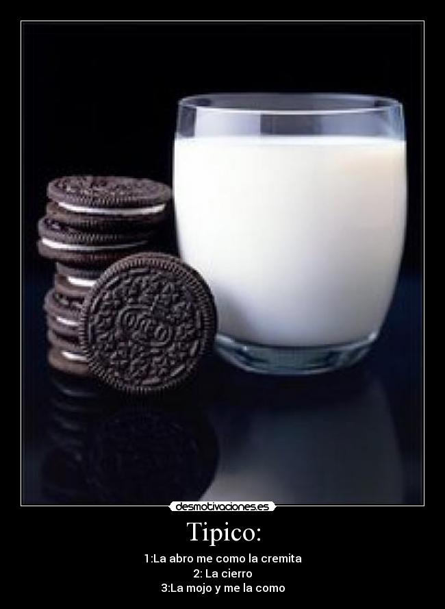 Tipico: - 1:La abro me como la cremita
2: La cierro
3:La mojo y me la como