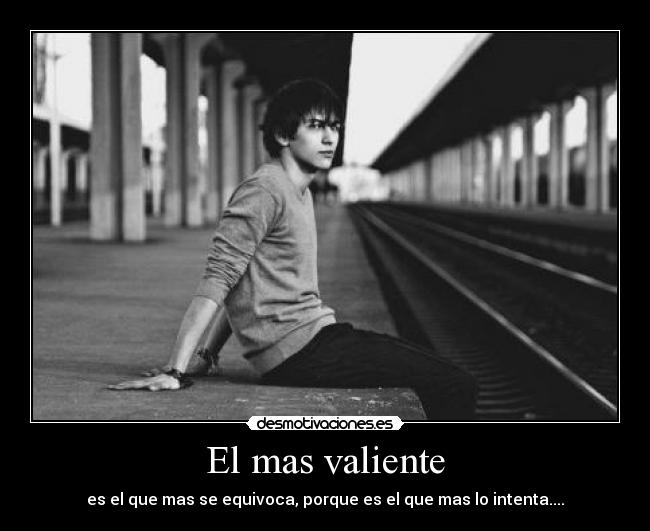 El mas valiente - es el que mas se equivoca, porque es el que mas lo intenta....