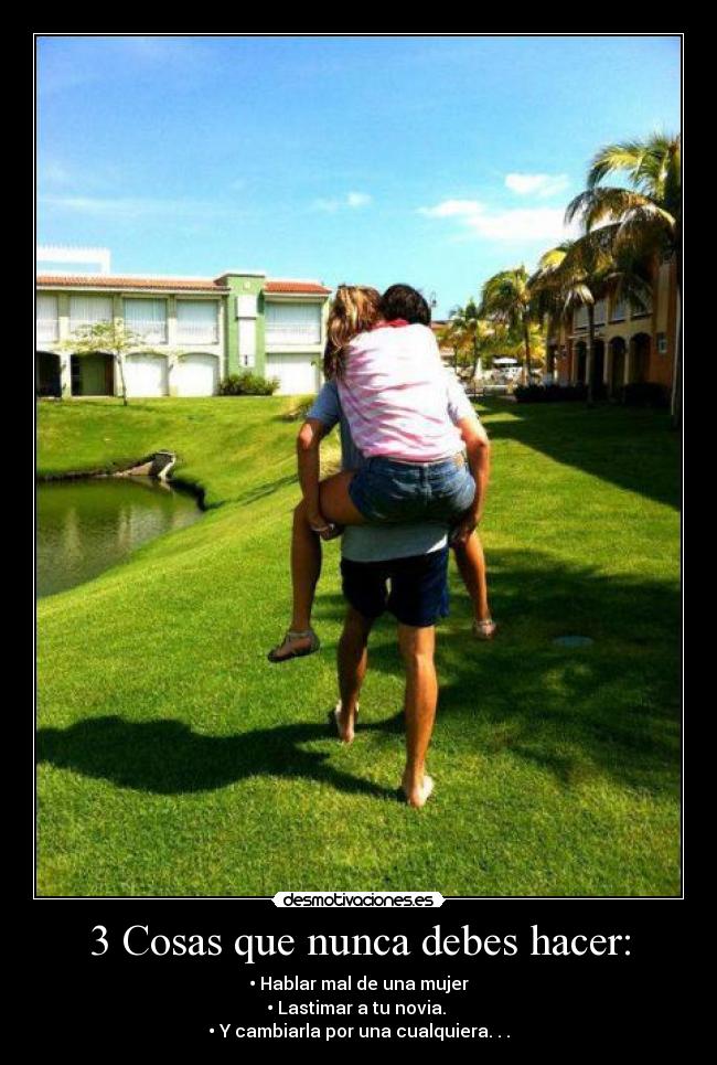 3 Cosas que nunca debes hacer: - • Hablar mal de una mujer
• Lastimar a tu novia. 
• Y cambiarla por una cualquiera. . .