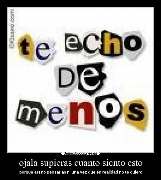 ojala supieras cuanto siento esto - porque así no pensarías ni una vez que en realidad no te quiero