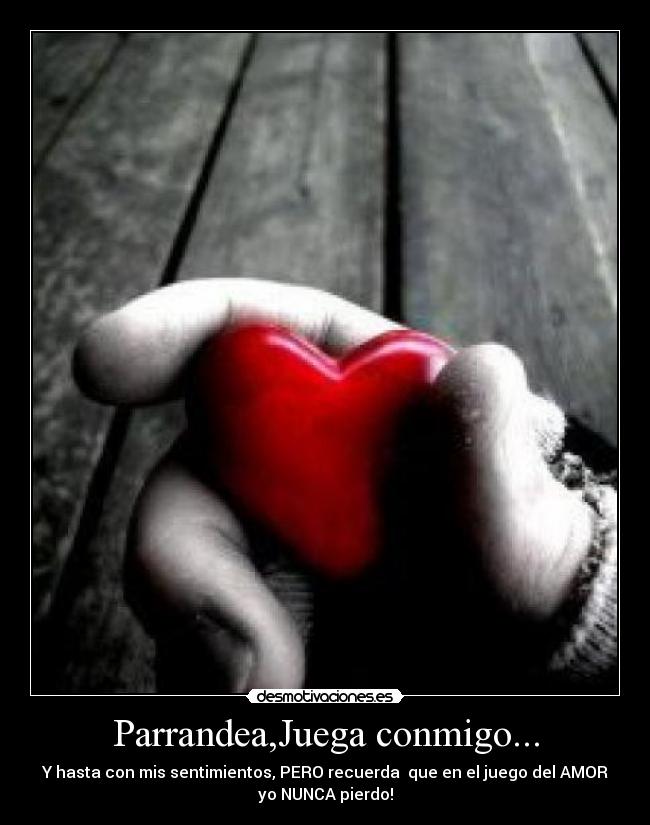 Parrandea,Juega conmigo... - Y hasta con mis sentimientos, PERO recuerda  que en el juego del AMOR
yo NUNCA pierdo!