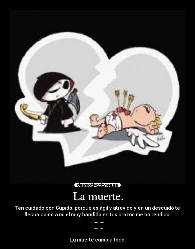 La muerte. - Ten cuidado con Cupido, porque es ágil y atrevido y en un descuido te
flecha como a mi el muy bandido en tus brazos me ha rendido.
...........
.........
...
La muerte cambia todo.