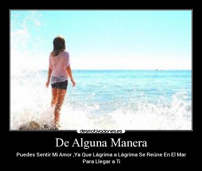 De Alguna Manera - Puedes Sentir Mi Amor ,Ya Que Lágrima a Lágrima Se Reúne En El Mar
Para Llegar a Ti