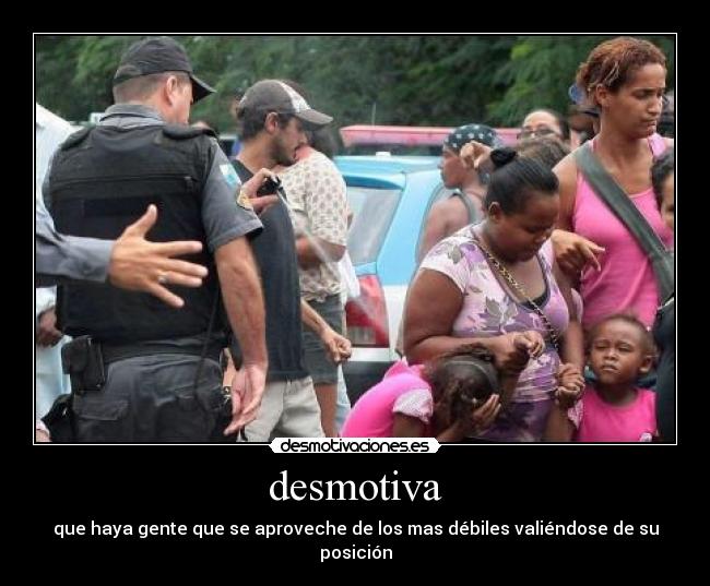 desmotiva - que haya gente que se aproveche de los mas débiles valiéndose de su posición