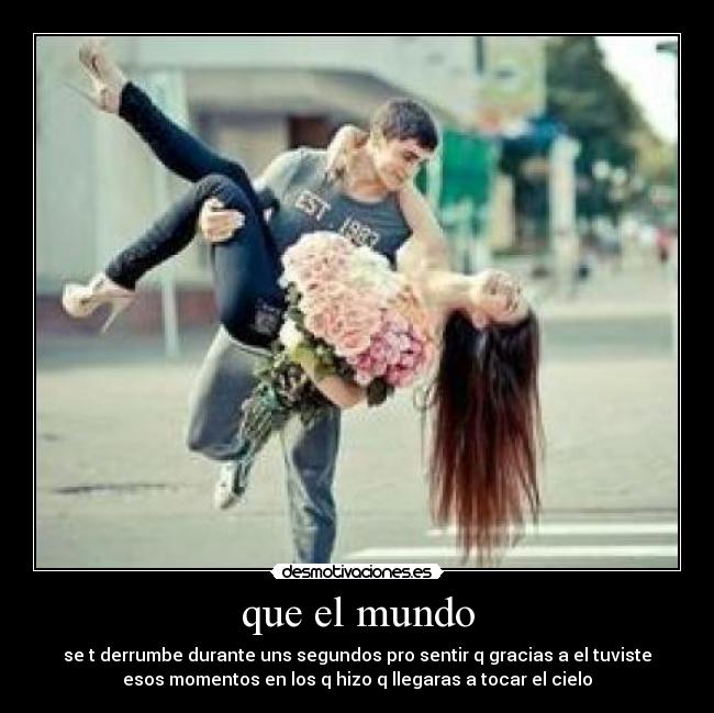 que el mundo - se t derrumbe durante uns segundos pro sentir q gracias a el tuviste
esos momentos en los q hizo q llegaras a tocar el cielo