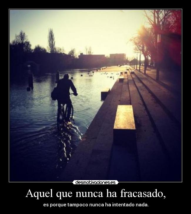 Aquel que nunca ha fracasado, - es porque tampoco nunca ha intentado nada.