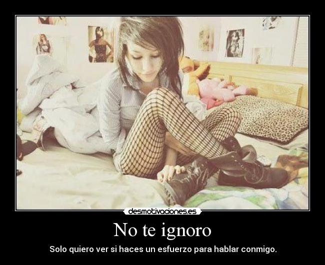 No te ignoro - Solo quiero ver si haces un esfuerzo para hablar conmigo.