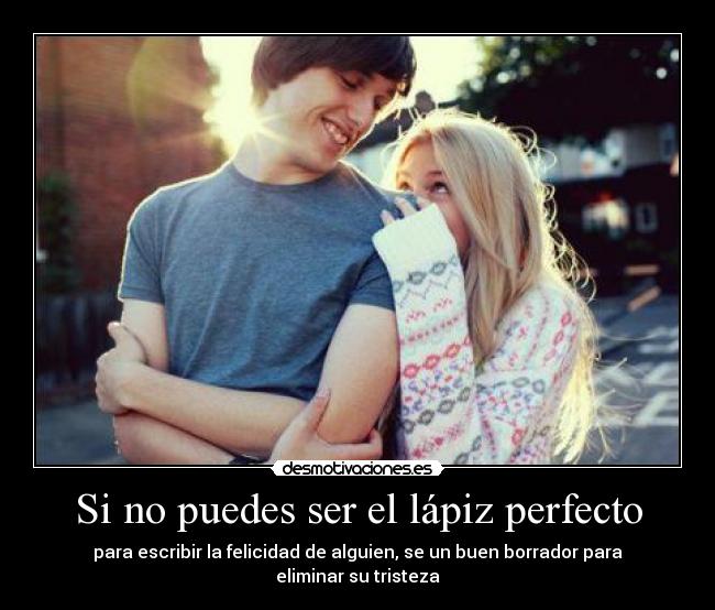 Si no puedes ser el lápiz perfecto - para escribir la felicidad de alguien, se un buen borrador para eliminar su tristeza