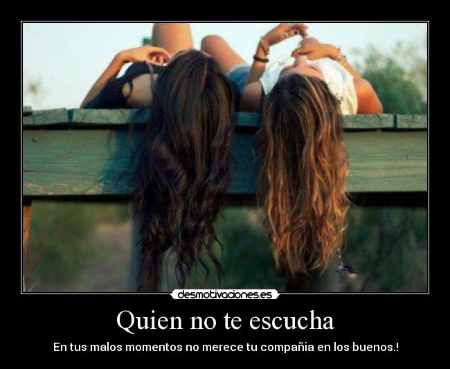 Quien no te escucha - En tus malos momentos no merece tu compañia en los buenos.!