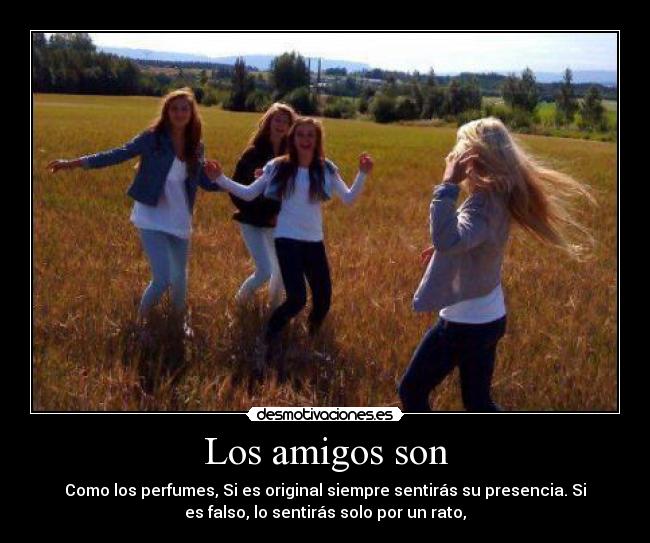 Los amigos son - Como los perfumes, Si es original siempre sentirás su presencia. Si
es falso, lo sentirás solo por un rato,