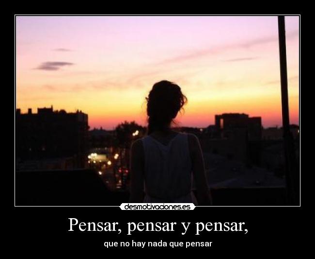 Pensar, pensar y pensar, - que no hay nada que pensar