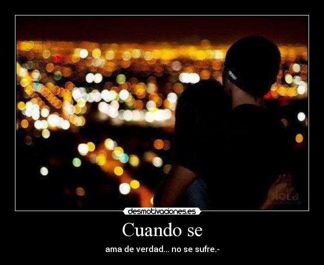 Cuando se - ama de verdad... no se sufre.-
