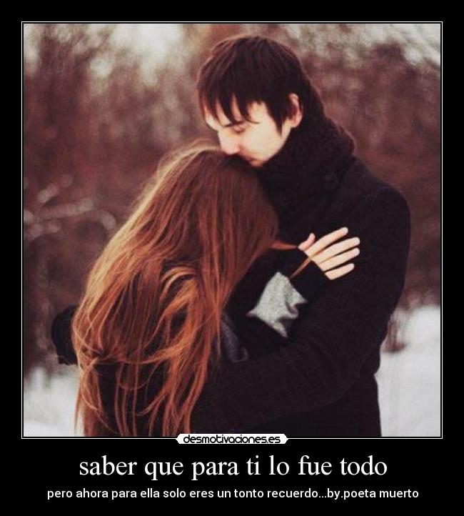 saber que para ti lo fue todo - pero ahora para ella solo eres un tonto recuerdo...by.poeta muerto
