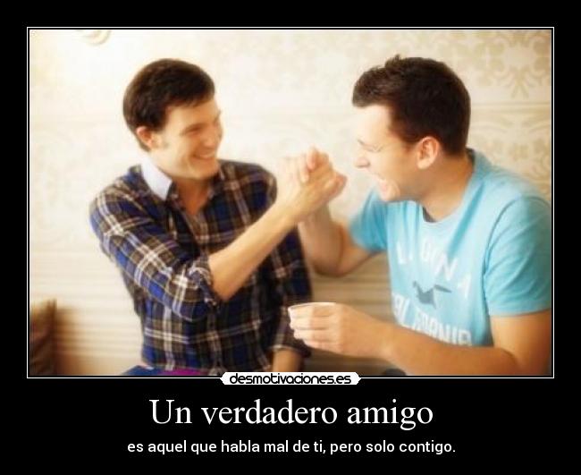 Un verdadero amigo - es aquel que habla mal de ti, pero solo contigo.