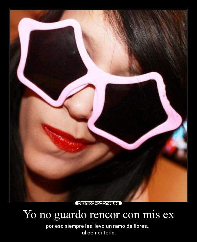 Yo no guardo rencor con mis ex - por eso siempre les llevo un ramo de flores...
al cementerio.
