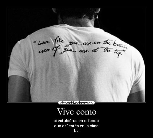 Vive como - si estubiéras en el fondo 
aun así estés en la cima.
.N.J.