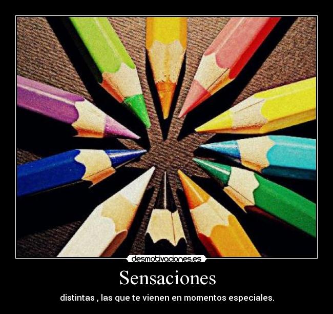 Sensaciones - distintas , las que te vienen en momentos especiales.