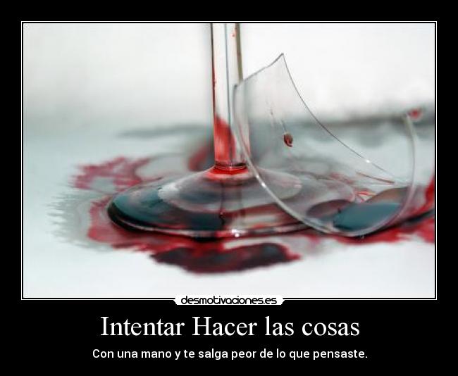 Intentar Hacer las cosas - Con una mano y te salga peor de lo que pensaste.
