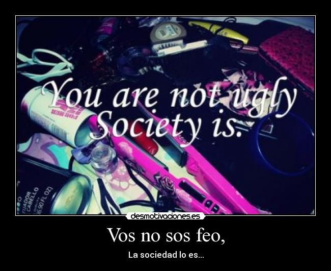 Vos no sos feo, -
