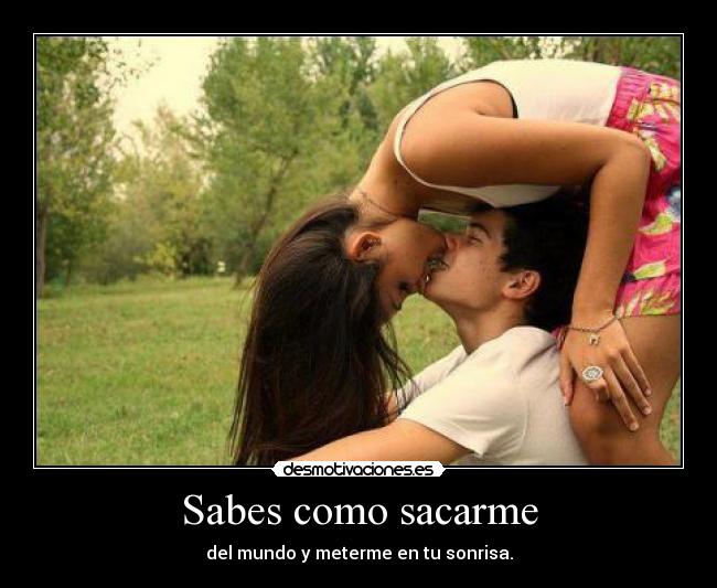 Sabes como sacarme - del mundo y meterme en tu sonrisa.