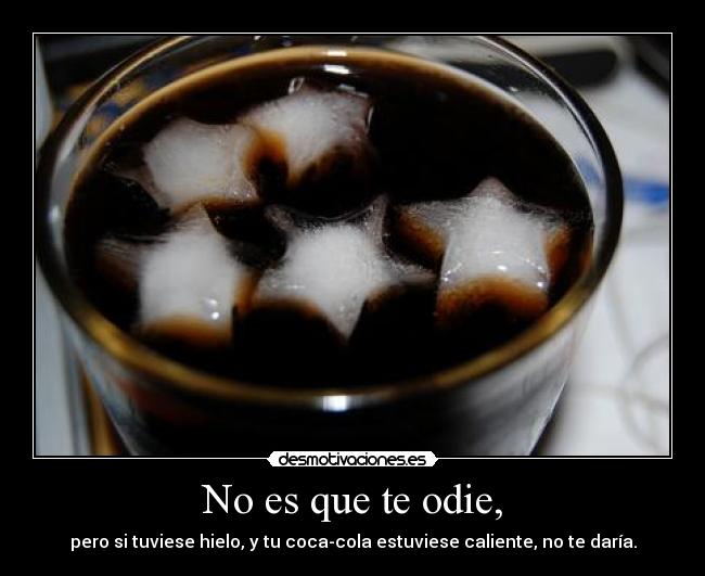 No es que te odie, - pero si tuviese hielo, y tu coca-cola estuviese caliente, no te daría.