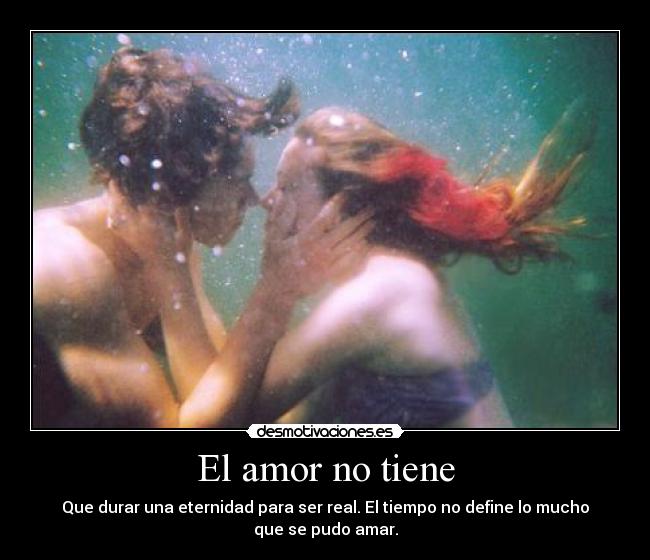 El amor no tiene - Que durar una eternidad para ser real. El tiempo no define lo mucho
que se pudo amar.