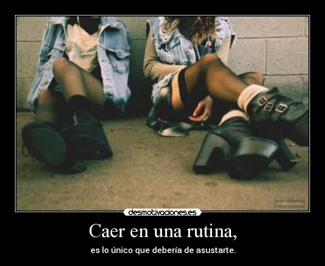 Caer en una rutina, - es lo único que debería de asustarte.