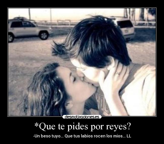 *Que te pides por reyes? - -Un beso tuyo... Que tus labios rocen los mios... LL