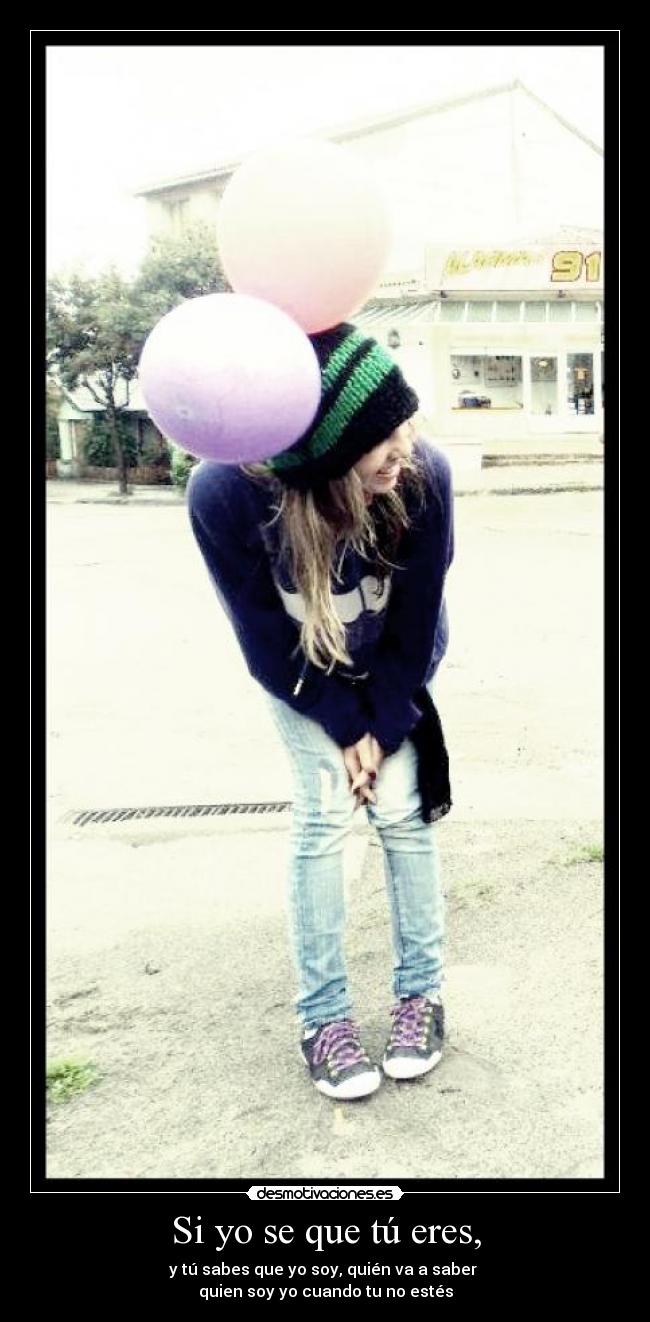 Si yo se que tú eres, - y tú sabes que yo soy, quién va a saber
quien soy yo cuando tu no estés