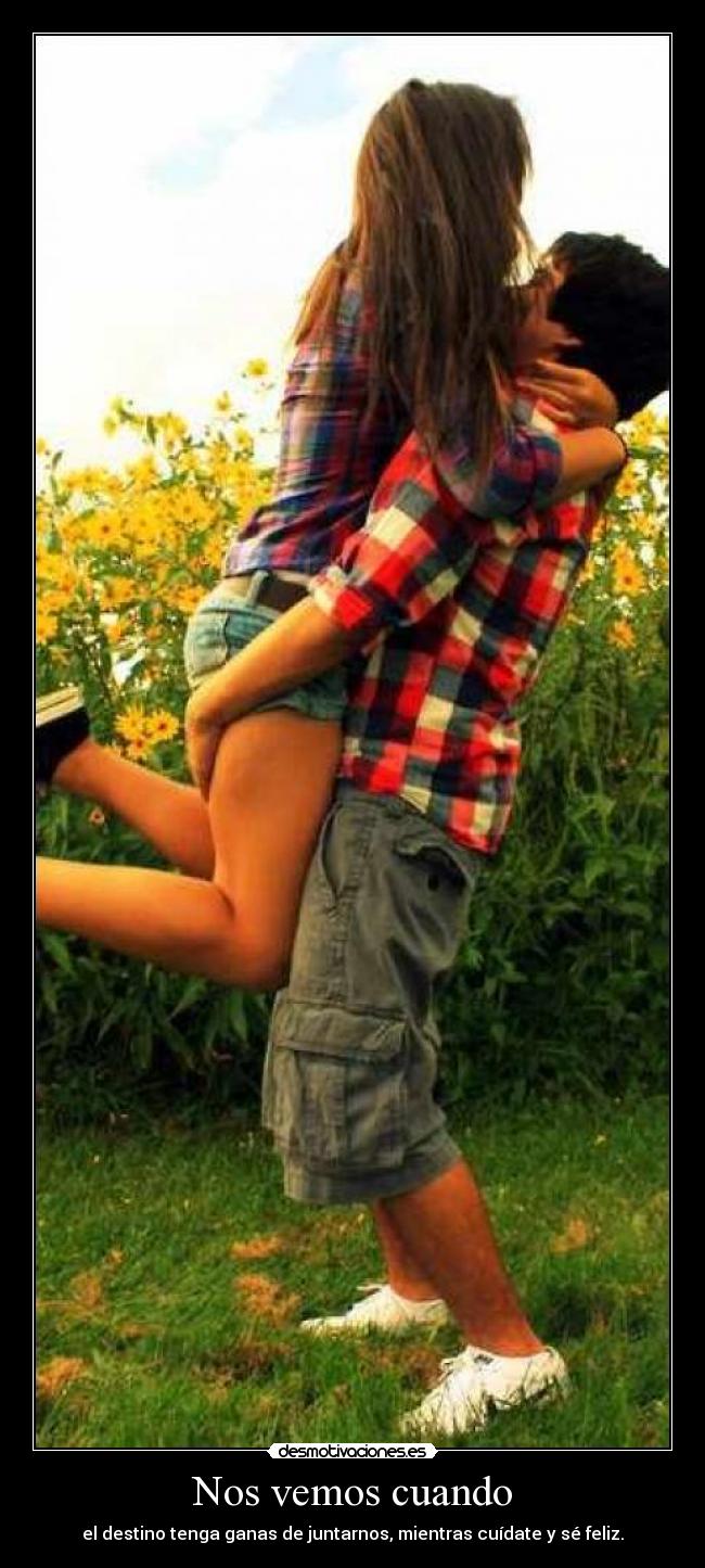 Nos vemos cuando - el destino tenga ganas de juntarnos, mientras cuídate y sé feliz.