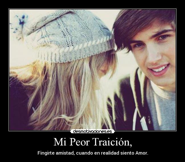 Mi Peor Traición, - Fingirte amistad, cuando en realidad siento Amor.
