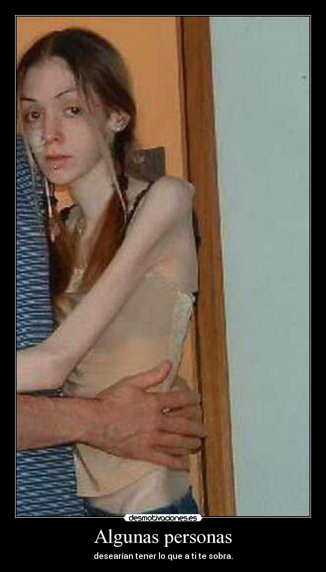 Algunas personas - desearían tener lo que a ti te sobra.