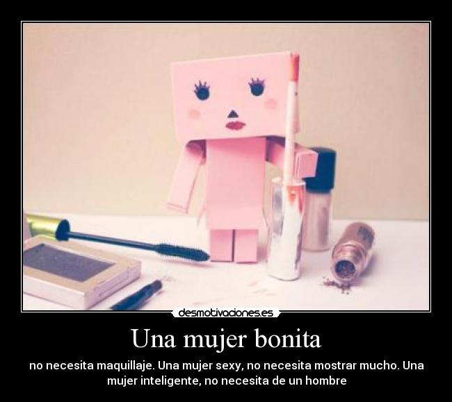 Una mujer bonita - no necesita maquillaje. Una mujer sexy, no necesita mostrar mucho. Una
mujer inteligente, no necesita de un hombre