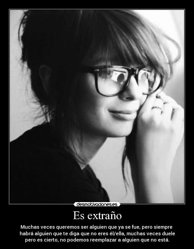 Es extraño - Muchas veces queremos ser alguien que ya se fue, pero siempre
habrá alguien que te diga que no eres él/ella, muchas veces duele
pero es cierto, no podemos reemplazar a alguien que no está.