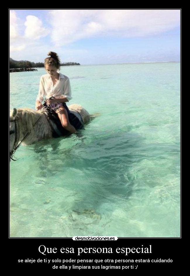 Que esa persona especial - se aleje de ti y solo poder pensar que otra persona estará cuidando
de ella y limpiara sus lagrimas por ti :/