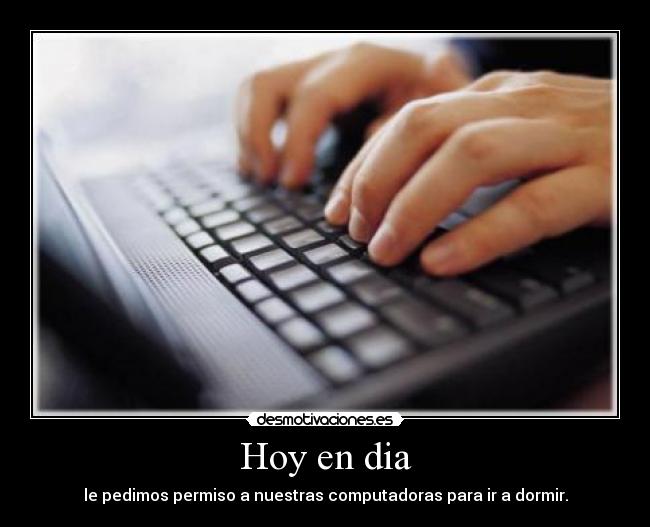 Hoy en dia - le pedimos permiso a nuestras computadoras para ir a dormir.