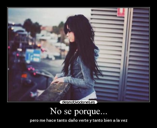 No se porque... - pero me hace tanto daño verte y tanto bien a la vez