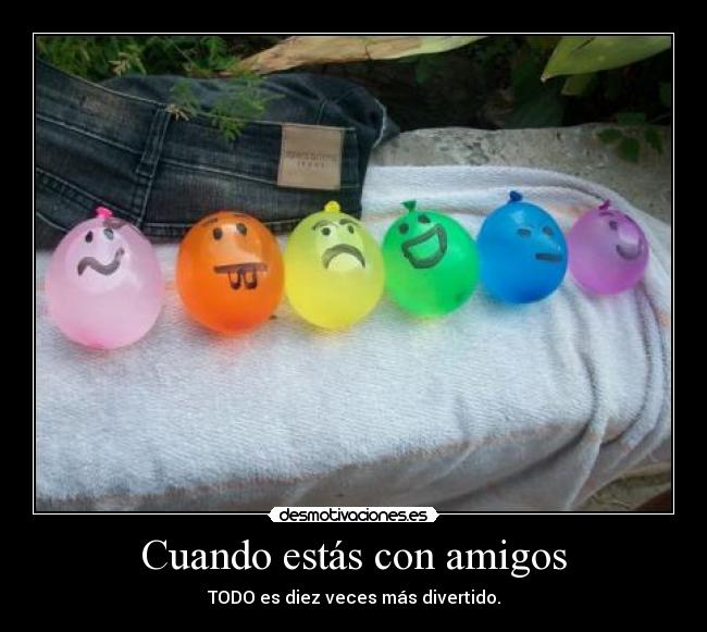 Cuando estás con amigos - TODO es diez veces más divertido.