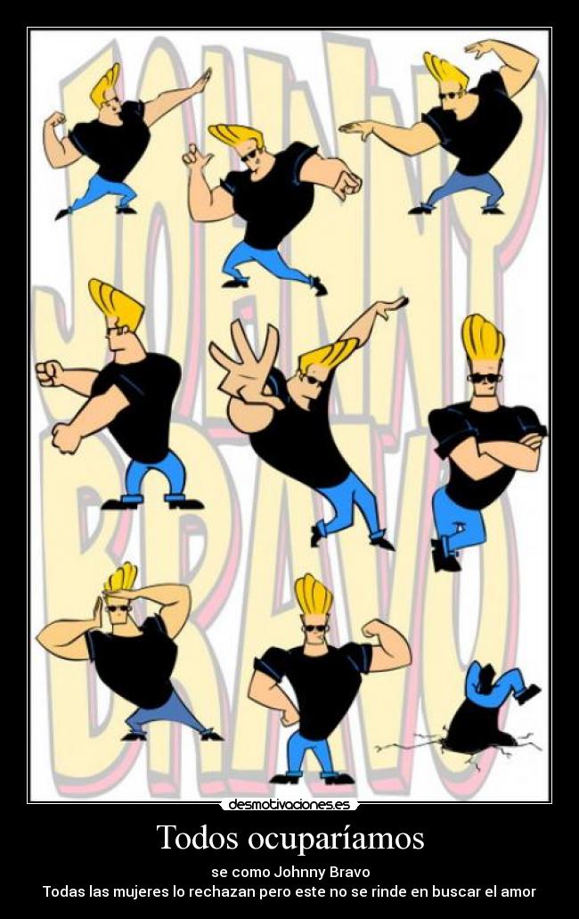 Todos ocuparíamos - se como Johnny Bravo
Todas las mujeres lo rechazan pero este no se rinde en buscar el amor