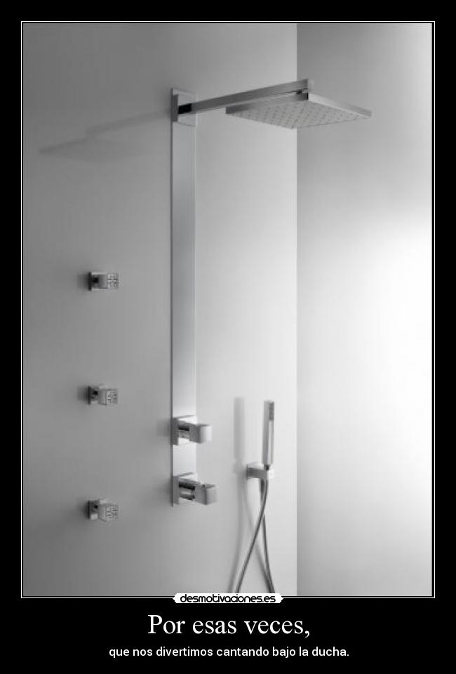 Por esas veces, - que nos divertimos cantando bajo la ducha.