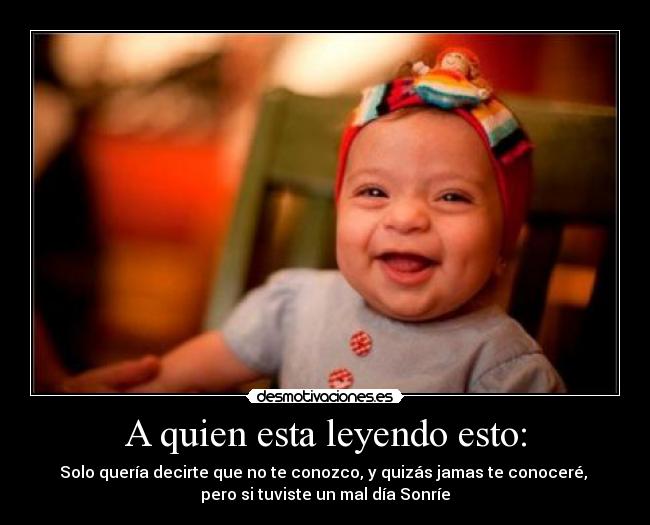 A quien esta leyendo esto: - Solo quería decirte que no te conozco, y quizás jamas te conoceré,
pero si tuviste un mal día Sonríe